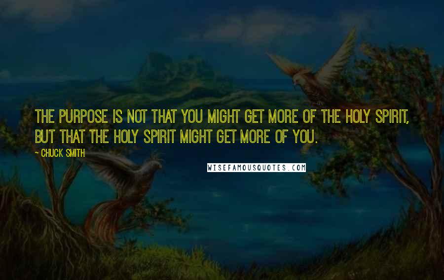 Chuck Smith quotes: The purpose is not that you might get more of the Holy Spirit, but that the Holy Spirit might get more of you.