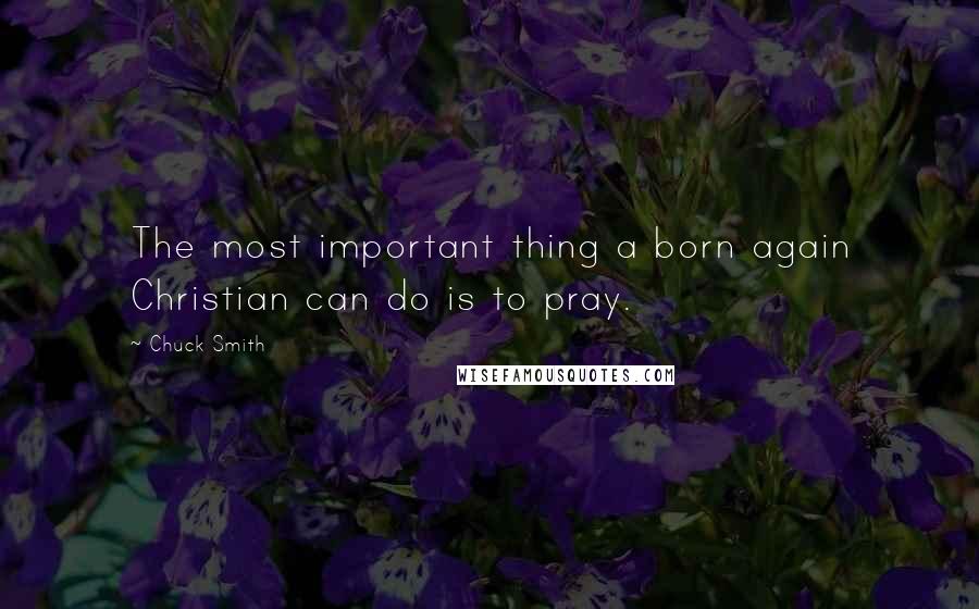 Chuck Smith quotes: The most important thing a born again Christian can do is to pray.