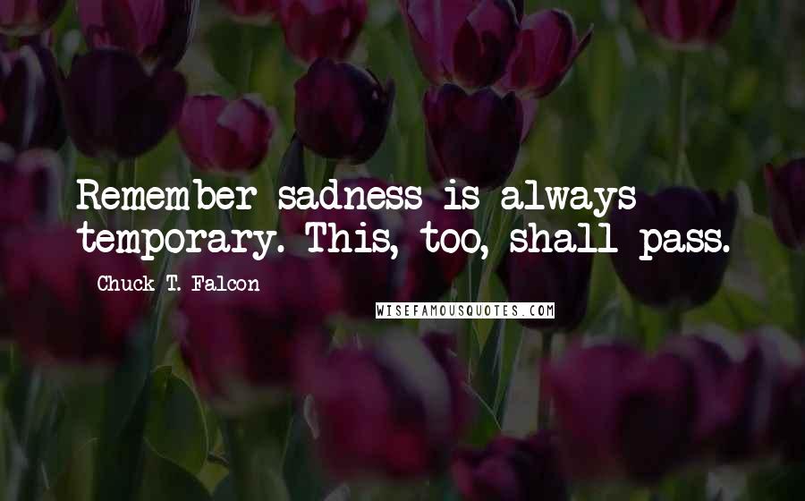 Chuck T. Falcon quotes: Remember sadness is always temporary. This, too, shall pass.