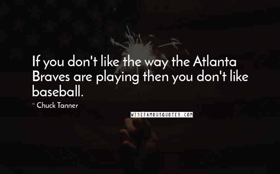 Chuck Tanner quotes: If you don't like the way the Atlanta Braves are playing then you don't like baseball.