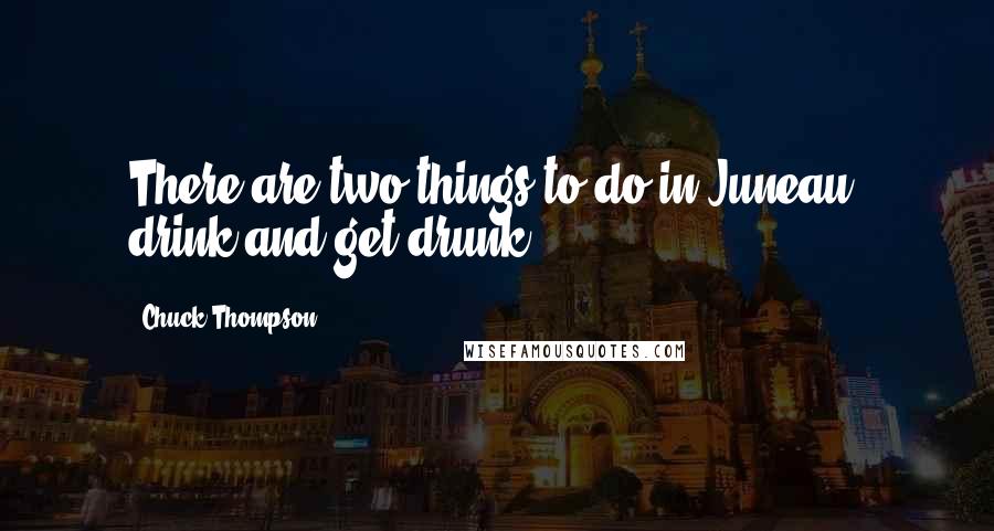 Chuck Thompson quotes: There are two things to do in Juneau, drink and get drunk.
