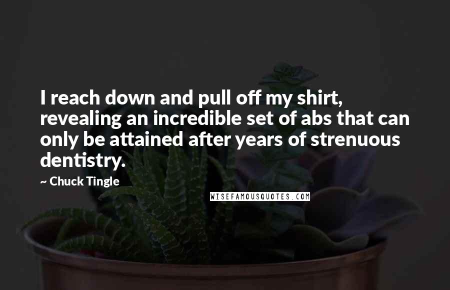 Chuck Tingle quotes: I reach down and pull off my shirt, revealing an incredible set of abs that can only be attained after years of strenuous dentistry. Chuck Tingle quotes: I reach down and pull off my shirt, revealing an incredible set of abs that can only be attained after years of strenuous dentistry.
