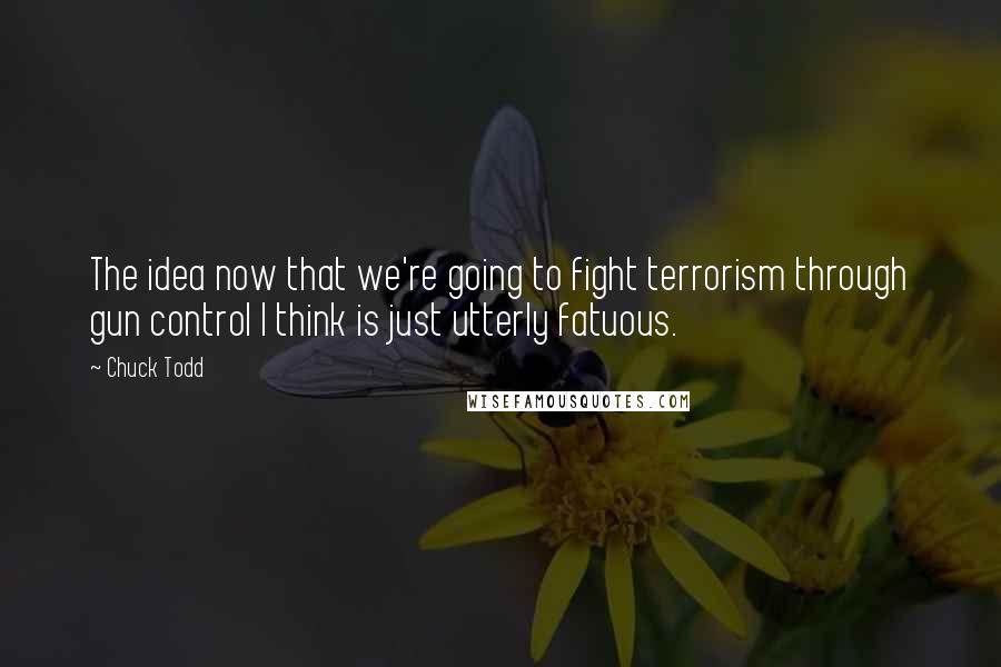 Chuck Todd quotes: The idea now that we're going to fight terrorism through gun control I think is just utterly fatuous.