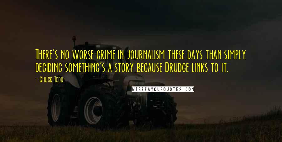 Chuck Todd quotes: There's no worse crime in journalism these days than simply deciding something's a story because Drudge links to it.