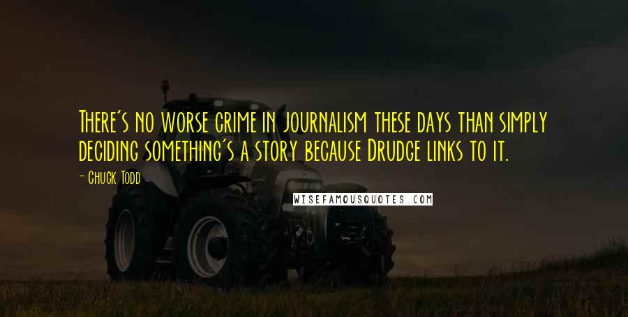 Chuck Todd quotes: There's no worse crime in journalism these days than simply deciding something's a story because Drudge links to it. Chuck Todd quotes: There's no worse crime in journalism these days than simply deciding something's a story because Drudge links to it.
