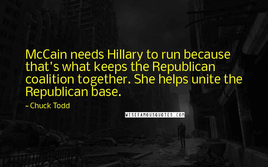 Chuck Todd quotes: McCain needs Hillary to run because that's what keeps the Republican coalition together. She helps unite the Republican base.