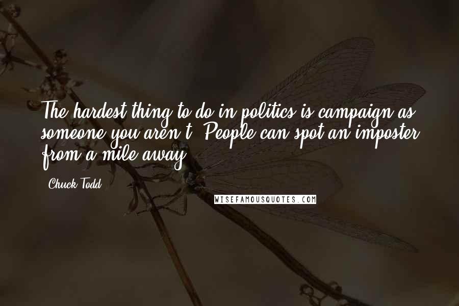 Chuck Todd quotes: The hardest thing to do in politics is campaign as someone you aren't. People can spot an imposter from a mile away.
