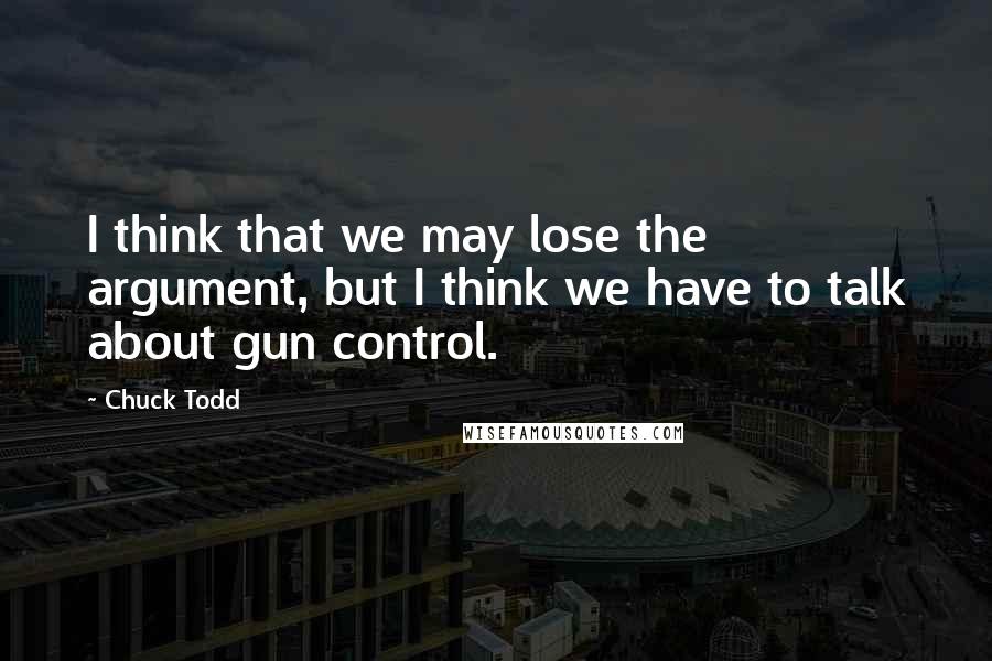 Chuck Todd quotes: I think that we may lose the argument, but I think we have to talk about gun control.