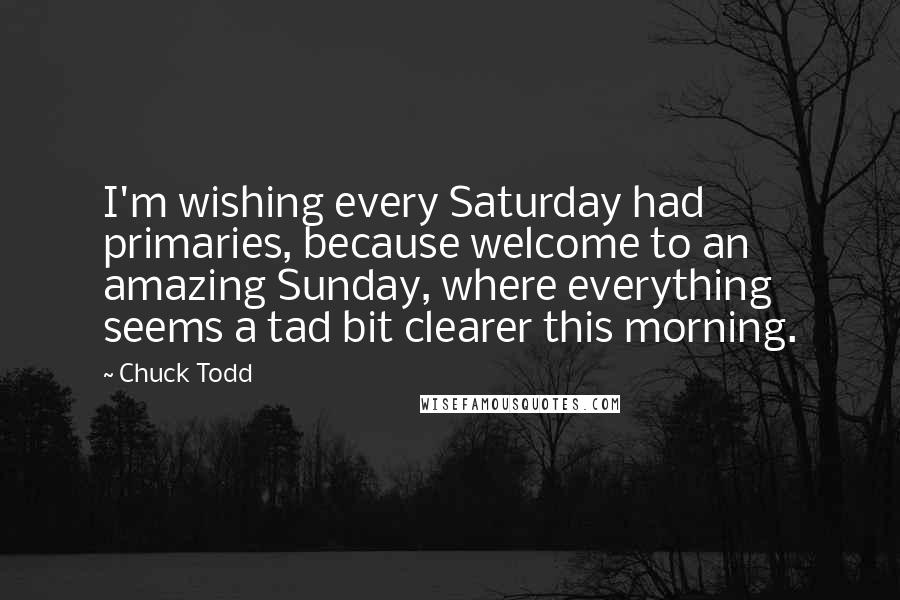Chuck Todd quotes: I'm wishing every Saturday had primaries, because welcome to an amazing Sunday, where everything seems a tad bit clearer this morning. Chuck Todd quotes: I'm wishing every Saturday had primaries, because welcome to an amazing Sunday, where everything seems a tad bit clearer this morning.