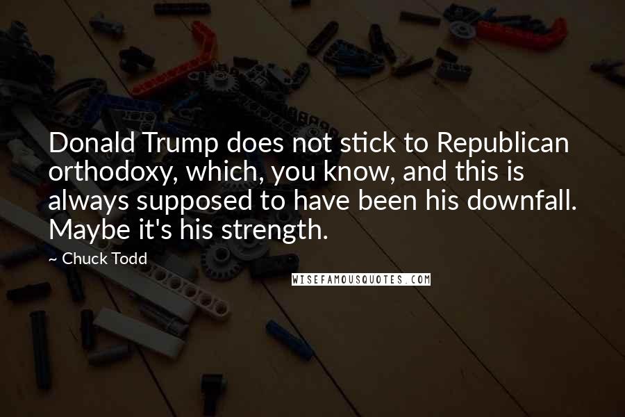 Chuck Todd quotes: Donald Trump does not stick to Republican orthodoxy, which, you know, and this is always supposed to have been his downfall. Maybe it's his strength. Chuck Todd quotes: Donald Trump does not stick to Republican orthodoxy, which, you know, and this is always supposed to have been his downfall. Maybe it's his strength.