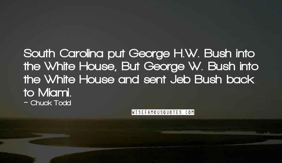Chuck Todd quotes: South Carolina put George H.W. Bush into the White House, But George W. Bush into the White House and sent Jeb Bush back to Miami. Chuck Todd quotes: South Carolina put George H.W. Bush into the White House, But George W. Bush into the White House and sent Jeb Bush back to Miami.