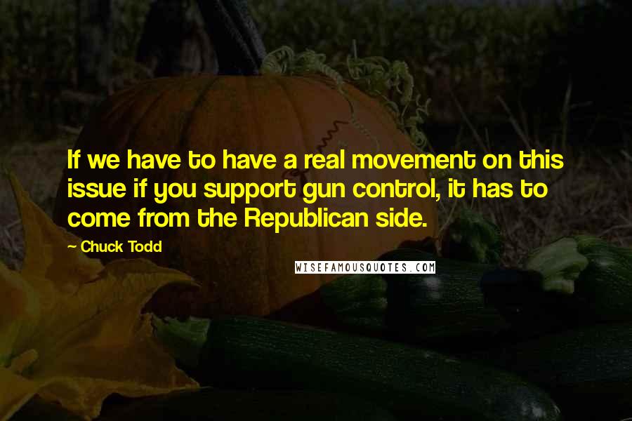 Chuck Todd quotes: If we have to have a real movement on this issue if you support gun control, it has to come from the Republican side.