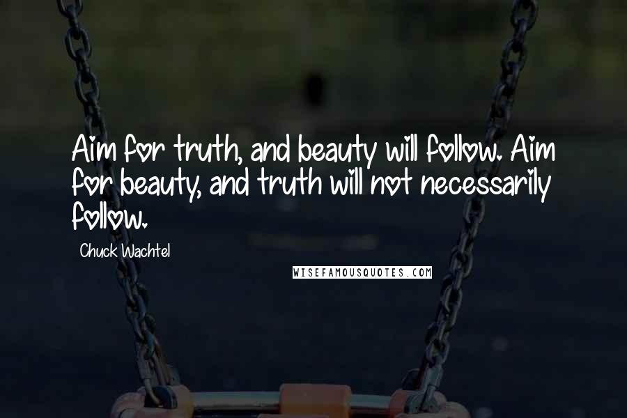 Chuck Wachtel quotes: Aim for truth, and beauty will follow. Aim for beauty, and truth will not necessarily follow.