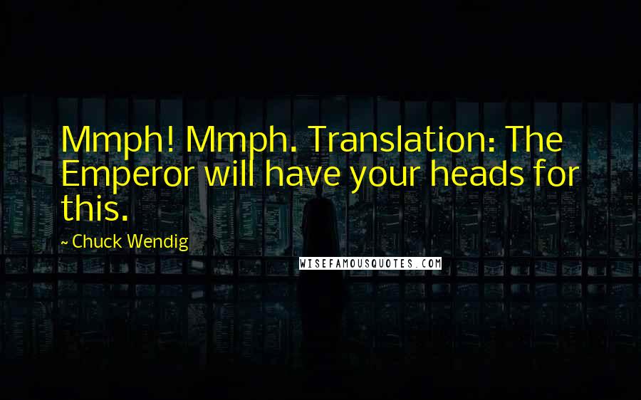 Chuck Wendig quotes: Mmph! Mmph. Translation: The Emperor will have your heads for this.