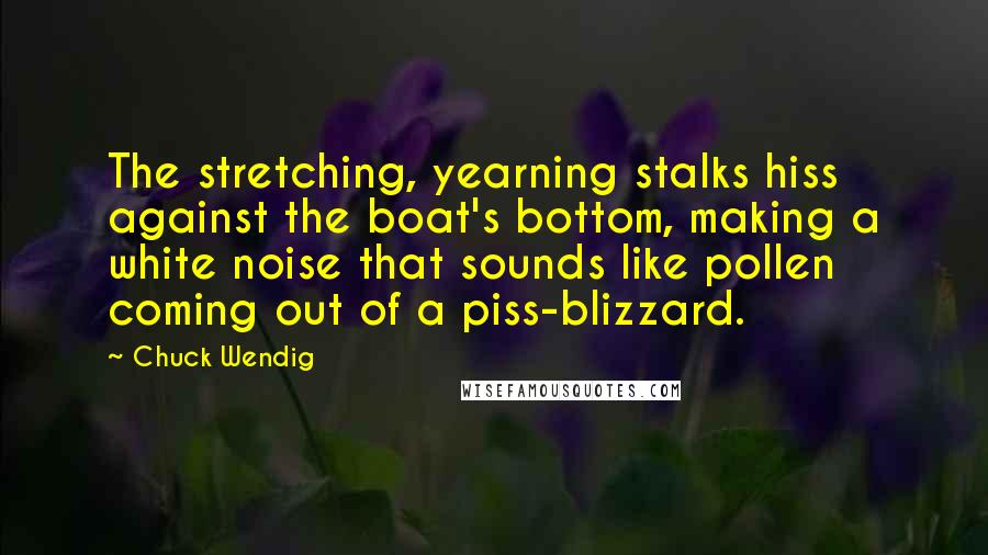 Chuck Wendig quotes: The stretching, yearning stalks hiss against the boat's bottom, making a white noise that sounds like pollen coming out of a piss-blizzard.