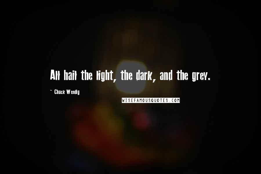 Chuck Wendig quotes: All hail the light, the dark, and the grey.