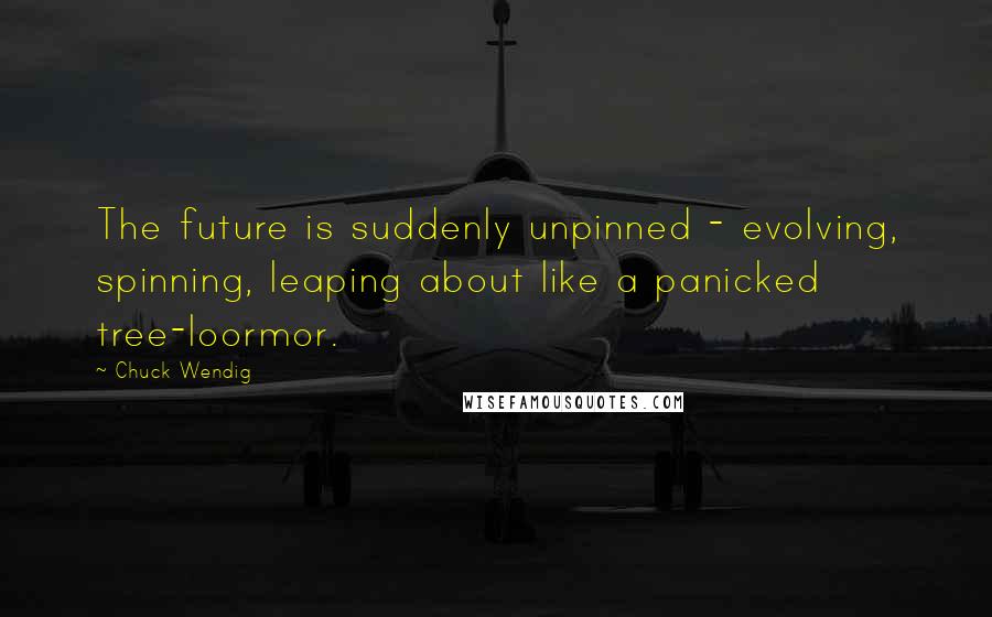 Chuck Wendig quotes: The future is suddenly unpinned - evolving, spinning, leaping about like a panicked tree-loormor.