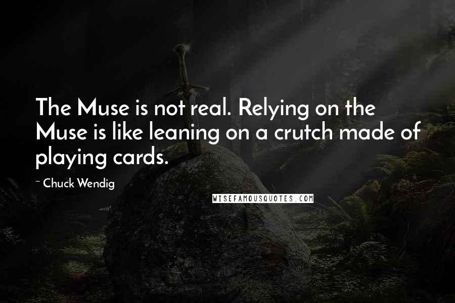 Chuck Wendig quotes: The Muse is not real. Relying on the Muse is like leaning on a crutch made of playing cards.