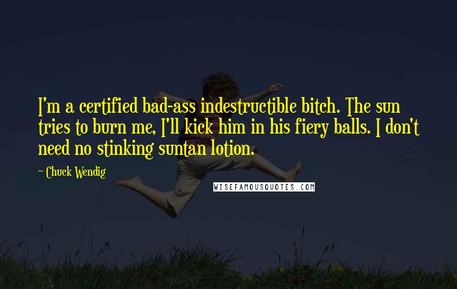 Chuck Wendig quotes: I'm a certified bad-ass indestructible bitch. The sun tries to burn me, I'll kick him in his fiery balls. I don't need no stinking suntan lotion.