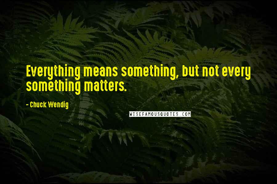 Chuck Wendig quotes: Everything means something, but not every something matters.