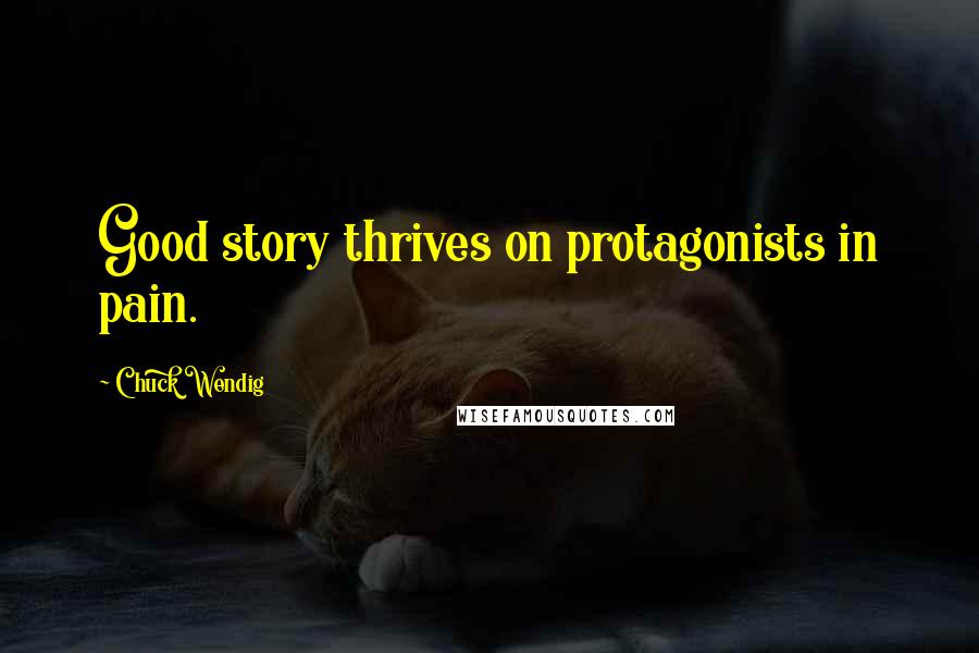 Chuck Wendig quotes: Good story thrives on protagonists in pain.