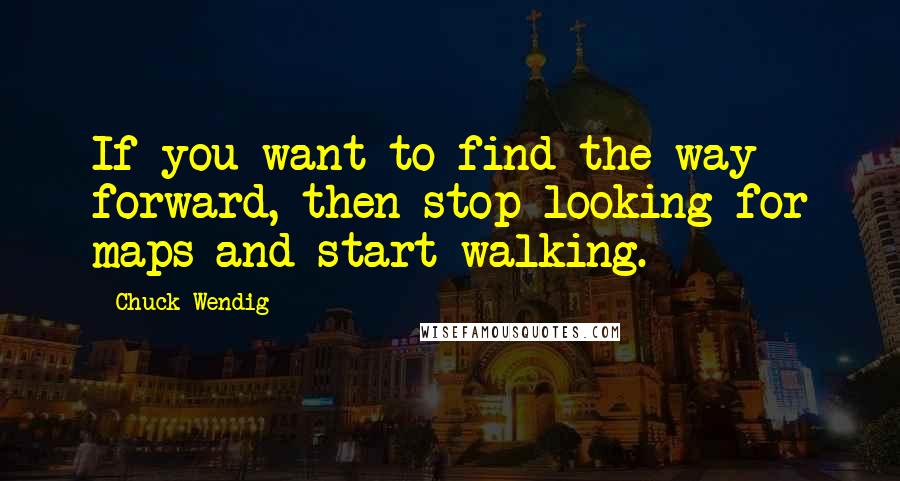 Chuck Wendig quotes: If you want to find the way forward, then stop looking for maps and start walking.