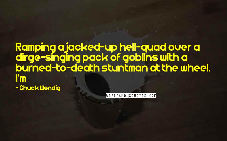 Chuck Wendig quotes: Ramping a jacked-up hell-quad over a dirge-singing pack of goblins with a burned-to-death stuntman at the wheel. I'm