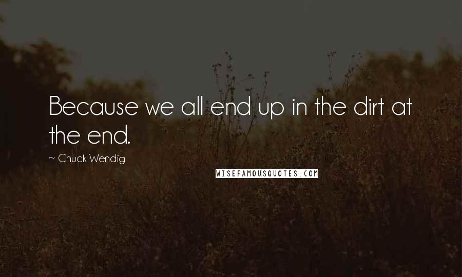 Chuck Wendig quotes: Because we all end up in the dirt at the end.