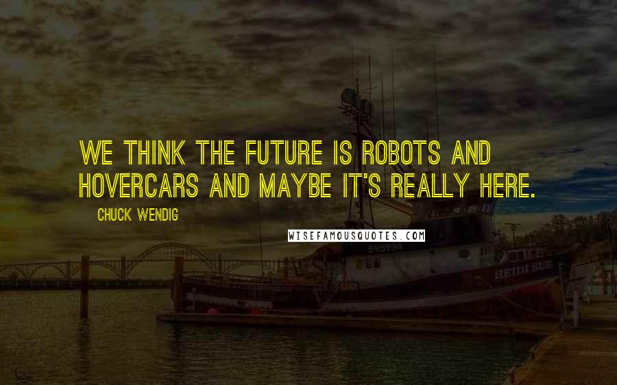 Chuck Wendig quotes: We think the future is robots and hovercars and maybe it's really here.