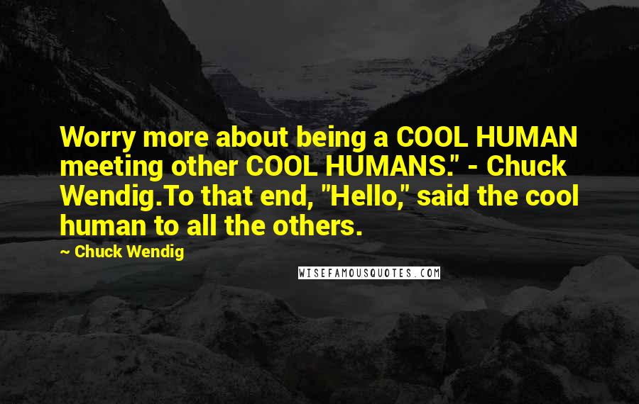 Chuck Wendig quotes: Worry more about being a COOL HUMAN meeting other COOL HUMANS." - Chuck Wendig.To that end, "Hello," said the cool human to all the others.