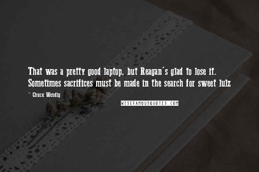 Chuck Wendig quotes: That was a pretty good laptop, but Reagan's glad to lose it. Sometimes sacrifices must be made in the search for sweet lulz