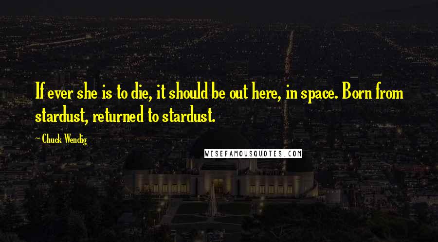 Chuck Wendig quotes: If ever she is to die, it should be out here, in space. Born from stardust, returned to stardust.