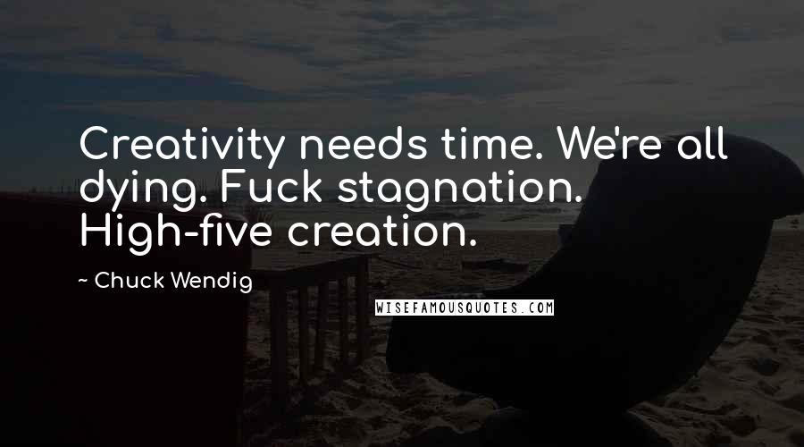 Chuck Wendig quotes: Creativity needs time. We're all dying. Fuck stagnation. High-five creation.