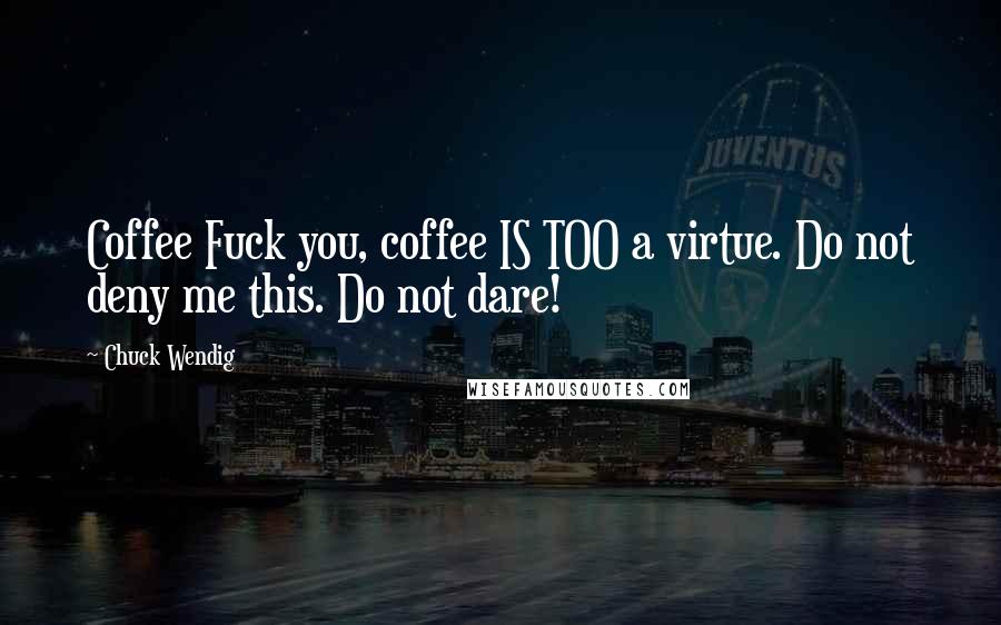 Chuck Wendig quotes: Coffee Fuck you, coffee IS TOO a virtue. Do not deny me this. Do not dare!