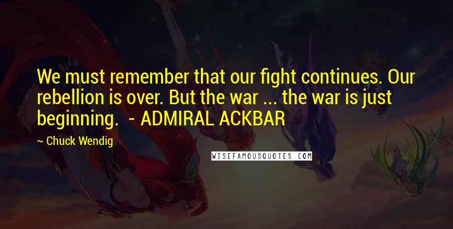 Chuck Wendig quotes: We must remember that our fight continues. Our rebellion is over. But the war ... the war is just beginning. - ADMIRAL ACKBAR