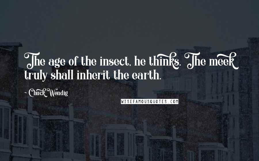 Chuck Wendig quotes: The age of the insect, he thinks. The meek truly shall inherit the earth.