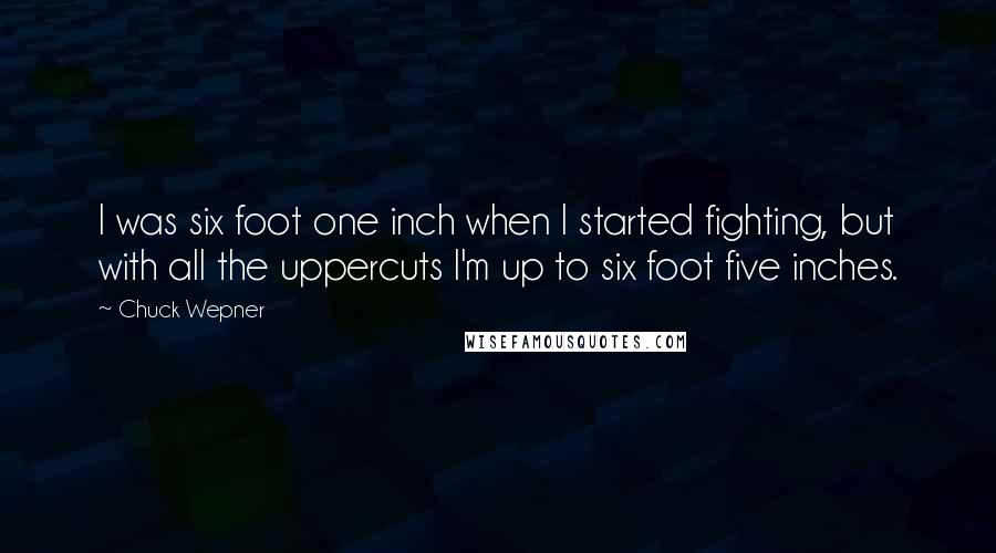 Chuck Wepner quotes: I was six foot one inch when I started fighting, but with all the uppercuts I'm up to six foot five inches. Chuck Wepner quotes: I was six foot one inch when I started fighting, but with all the uppercuts I'm up to six foot five inches.