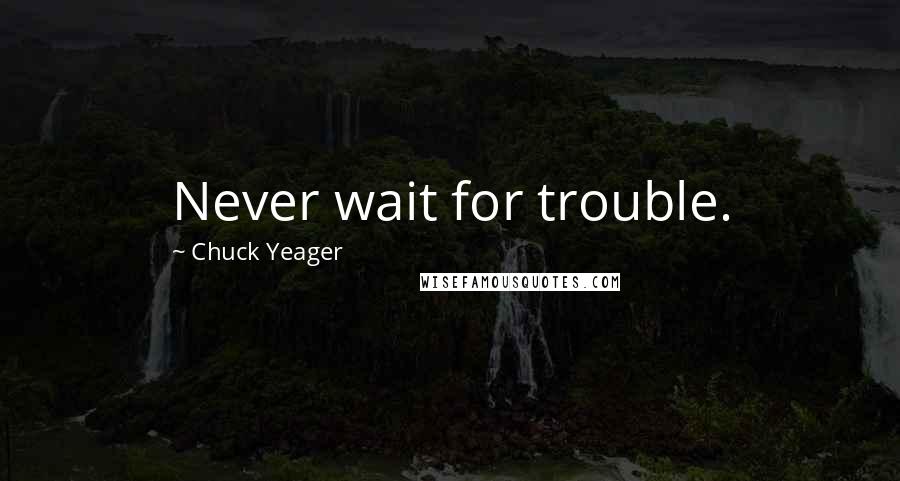 Chuck Yeager quotes: Never wait for trouble.