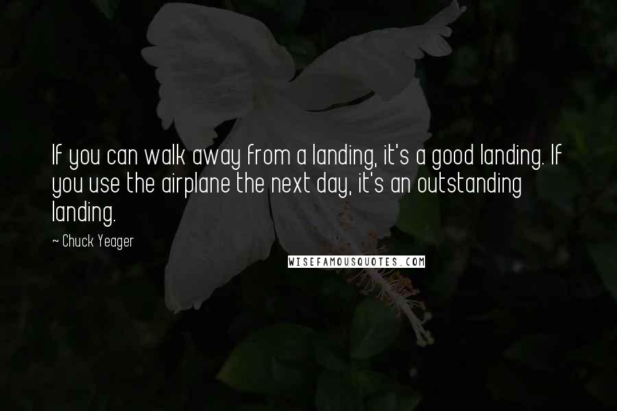 Chuck Yeager quotes: If you can walk away from a landing, it's a good landing. If you use the airplane the next day, it's an outstanding landing. Chuck Yeager quotes: If you can walk away from a landing, it's a good landing. If you use the airplane the next day, it's an outstanding landing.