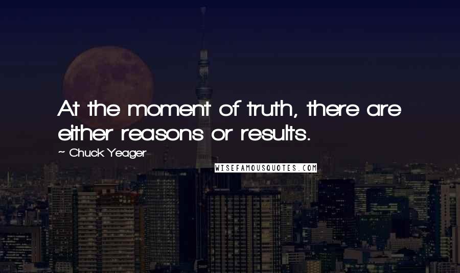 Chuck Yeager quotes: At the moment of truth, there are either reasons or results.