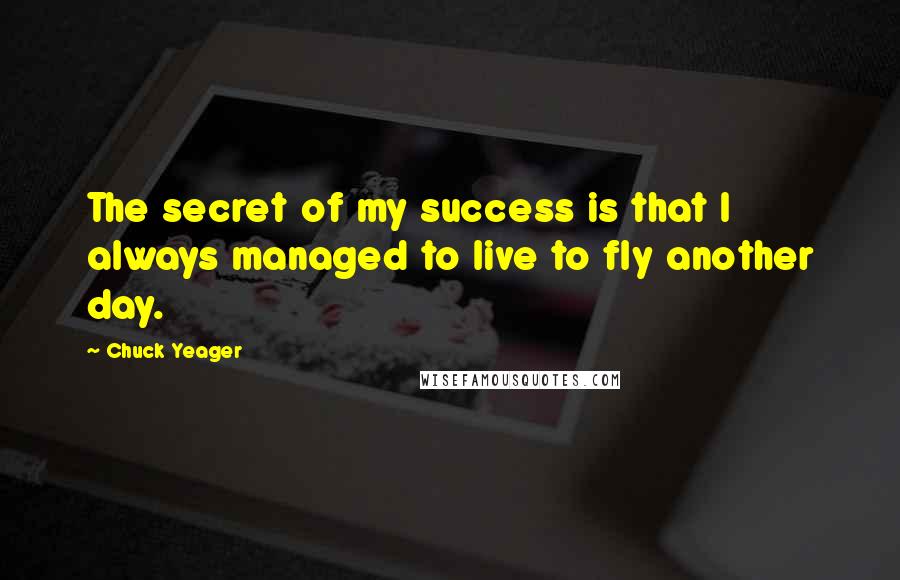 Chuck Yeager quotes: The secret of my success is that I always managed to live to fly another day.