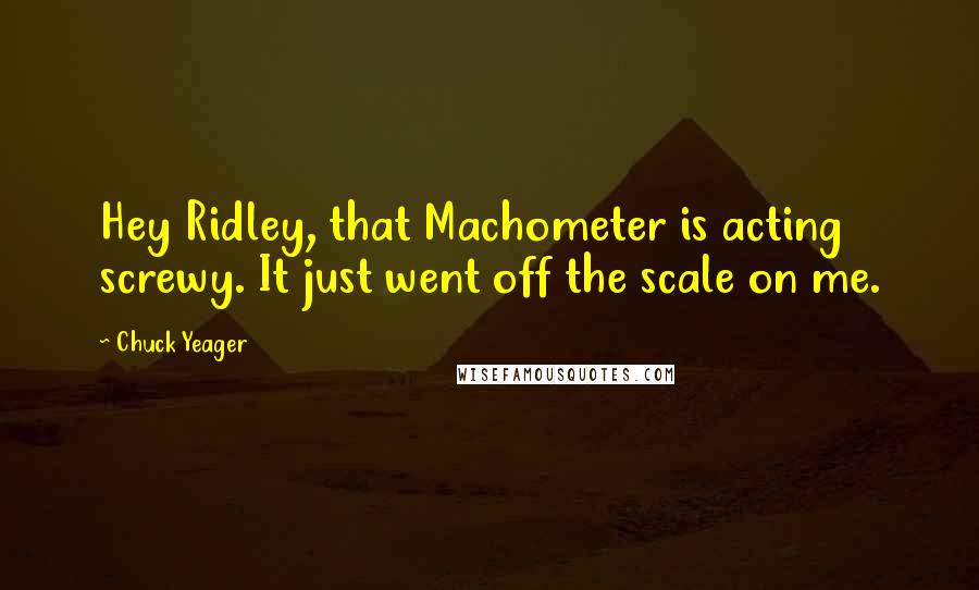 Chuck Yeager quotes: Hey Ridley, that Machometer is acting screwy. It just went off the scale on me.