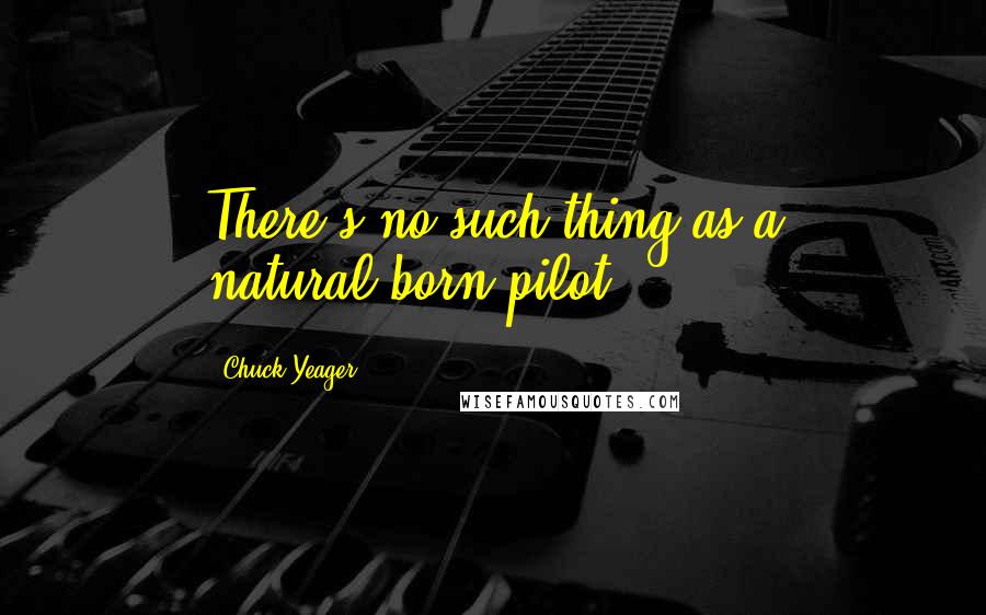 Chuck Yeager quotes: There's no such thing as a natural-born pilot.