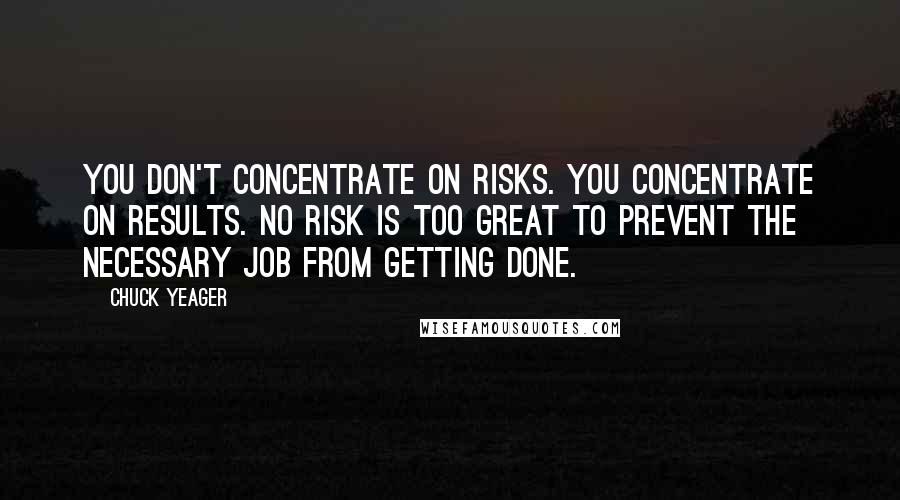 Chuck Yeager quotes: You don't concentrate on risks. You concentrate on results. No risk is too great to prevent the necessary job from getting done.