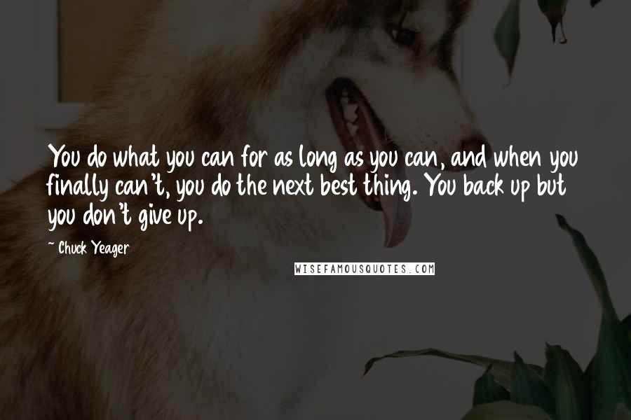 Chuck Yeager quotes: You do what you can for as long as you can, and when you finally can't, you do the next best thing. You back up but you don't give up.