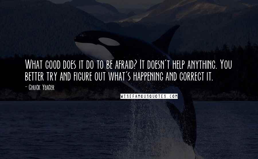 Chuck Yeager quotes: What good does it do to be afraid? It doesn't help anything. You better try and figure out what's happening and correct it.