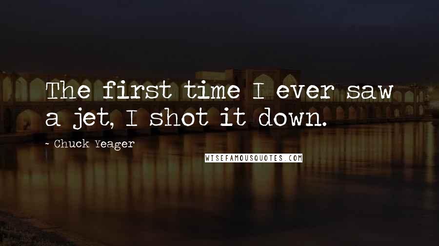 Chuck Yeager quotes: The first time I ever saw a jet, I shot it down.