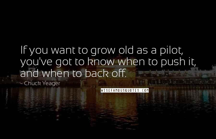 Chuck Yeager quotes: If you want to grow old as a pilot, you've got to know when to push it, and when to back off.