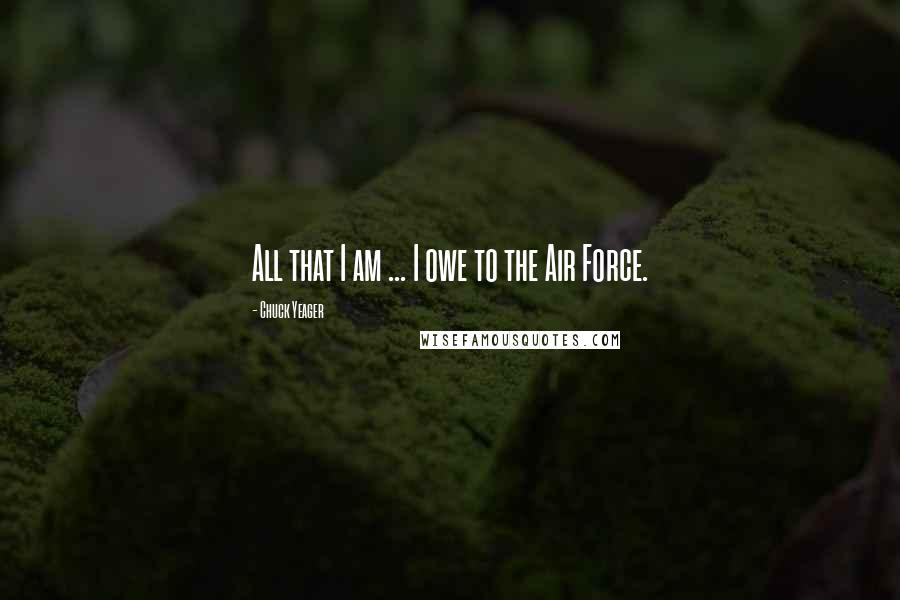 Chuck Yeager quotes: All that I am ... I owe to the Air Force.