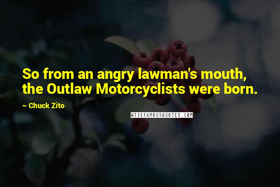 Chuck Zito quotes: So from an angry lawman's mouth, the Outlaw Motorcyclists were born.